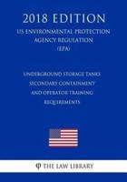 Underground Storage Tanks - Secondary Containment and Operator Training - Requirements (Us Environmental Protection Agency Regulation) (Epa) (2018 Edition)
