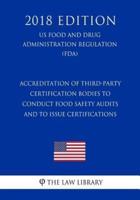 Accreditation of Third-Party Certification Bodies to Conduct Food Safety Audits and to Issue Certifications (Us Food and Drug Administration Regulation) (Fda) (2018 Edition)