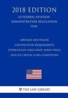 Airplane and Engine Certification Requirements - Supercooled Large Drop, Mixed Phase, and Ice Crystal Icing Conditions (Us Federal Aviation Administration Regulation) (Faa) (2018 Edition)