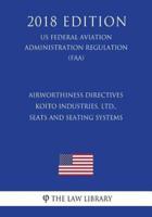 Airworthiness Directives - Koito Industries, Ltd., Seats and Seating Systems (Us Federal Aviation Administration Regulation) (Faa) (2018 Edition)