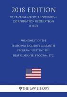 Amendment of the Temporary Liquidity Guarantee Program to Extend the Debt Guarantee Program, Etc. (Us Federal Deposit Insurance Corporation Regulation) (Fdic) (2018 Edition)