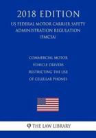 Commercial Motor Vehicle Drivers - Restricting the Use of Cellular Phones (Us Federal Motor Carrier Safety Administration Regulation) (Fmcsa) (2018 Edition)
