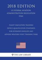 Flight Simulation Training Device Qualification Standards for Extended Envelope and Adverse Weather Event Training Tasks (Us Federal Aviation Administration Regulation) (Faa) (2018 Edition)