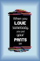 When You Love Somebody, You Put Your Pants On