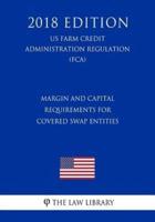 Margin and Capital Requirements for Covered Swap Entities (Us Farm Credit Administration Regulation) (Fca) (2018 Edition)