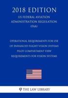 Operational Requirements for Use of Enhanced Flight Vision Systems - Pilot Compartment View Requirements for Vision Systems (Us Federal Aviation Administration Regulation) (Faa) (2018 Edition)