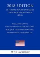 Regulatory Capital - Implementation of Basel III, Capital Adequacy, Transition Provisions, Prompt Corrective Action, Etc. (Us Federal Deposit Insurance Corporation Regulation) (Fdic) (2018 Edition)