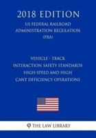 Vehicle - Track Interaction Safety Standards - High-Speed and High Cant Deficiency Operations (Us Federal Railroad Administration Regulation) (Fra) (2018 Edition)