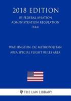 Washington, DC Metropolitan Area Special Flight Rules Area (Us Federal Aviation Administration Regulation) (Faa) (2018 Edition)