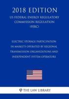 Electric Storage Participation in Markets Operated by Regional Transmission Organizations and Independent System Operators (Us Federal Energy Regulatory Commission Regulation) (Ferc) (2018 Edition)
