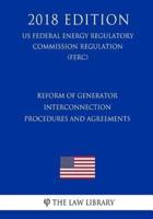 Reform of Generator Interconnection Procedures and Agreements (Us Federal Energy Regulatory Commission Regulation) (Ferc) (2018 Edition)
