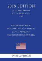Regulatory Capital - Implementation of Basel III, Capital Adequacy, Transition Provisions, Etc. (Us Federal Reserve System Regulation) (Frs) (2018 Edition)