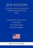Wholesale Competition in Regions With Organized Electric Markets (US Federal Energy Regulatory Commission Regulation) (FERC) (2018 Edition)