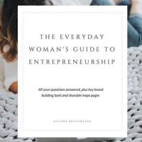 The Everyday Woman's Guide to Entrepreneurship: All Your Questions Answered, Plus Key Brand Building Tools and Sharable Inspo Pages
