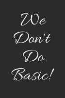 We Don't Do Basic!