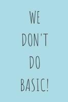 We Don't Do Basic!