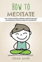 How to Meditate: How I stopped doubting meditation, applied simple steps and discovered a 10 minute routine to a successful life
