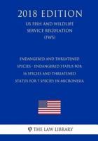 Endangered and Threatened Species - Endangered Status for 16 Species and Threatened Status for 7 Species in Micronesia (Us Fish and Wildlife Service Regulation) (Fws) (2018 Edition)