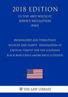 Endangered and Threatened Wildlife and Plants - Designation of Critical Habitat for the Louisiana Black Bear (Ursus Americanus Luteolus) (US Fish and Wildlife Service Regulation) (FWS) (2018 Edition)