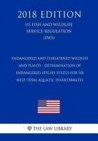 Endangered and Threatened Wildlife and Plants - Determination of Endangered Species Status for Six West Texas Aquatic Invertebrates (Us Fish and Wildlife Service Regulation) (Fws) (2018 Edition)