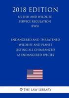 Endangered and Threatened Wildlife and Plants - Listing All Chimpanzees as Endangered Species (Us Fish and Wildlife Service Regulation) (Fws) (2018 Edition)