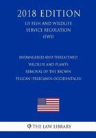Endangered and Threatened Wildlife and Plants - Removal of the Brown Pelican (Pelecanus Occidentalis) (Us Fish and Wildlife Service Regulation) (Fws) (2018 Edition)