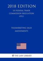 Telemarketing Sales - Amendments (US Federal Trade Commission Regulation) (FTC) (2018 Edition)