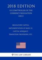 Regulatory Capital - Implementation of Basel III, Capital Adequacy, Transition Provisions, Etc. (US Comptroller of the Currency Regulation) (OCC) (2018 Edition)