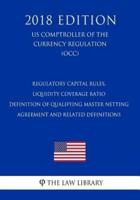 Regulatory Capital Rules, Liquidity Coverage Ratio - Definition of Qualifying Master Netting Agreement and Related Definitions (US Comptroller of the Currency Regulation) (OCC) (2018 Edition)