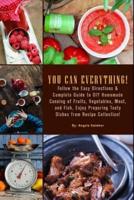 YOU CAN EVERYTHING! Follow the Easy Directions & Complete Guide to DIY Homemade Canning of Fruits, Vegetables, Meat, and Fish, Enjoy Preparing Tasty Dishes from Recipe Collection!