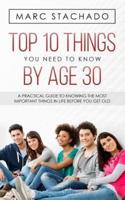 Top 10 Thing You Need To Know By Age 30: A Practical Guide To Knowing The Most Important Things In Life Before You Get Old