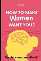 How To Make Women Want You?