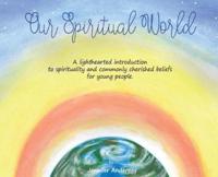 Our Spiritual World: A lighthearted introduction to spirituality and commonly cherished beliefs for young people