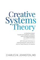 Creative Systems Theory: A Comprehensive Theory of Purpose, Change, and Interrelationship In Human Systems (With Particular Pertinence to Understanding the Times We Live In and the Tasks Ahead for the Species