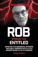 Rob Versus The Entitled: Defeating The Aggressive, Offended, and Easily Triggered With A Little Common Sense &  A Lot Of Sarcasm.