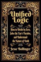 Unified Logic: How to Divide by Zero, Solve the Liar's Paradox, and Understand the Nature of Truth