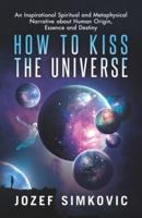 How to Kiss the Universe: An Inspirational Spiritual and Metaphysical Narrative about Human Origin, Essence and Destiny