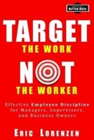 Target the Work, Not the Worker: Effective Employee Discipline for Managers, Supervisors, and Business Owners