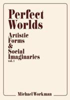 Perfect Worlds: Artistic Forms & Social Imaginaries, vol. 1