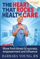 The Heart that Rocks Health Care: Nurses, Move from Stress to Success, Empowerment and Influence