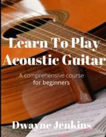 Learn To Play Acoustic Guitar: A comprehensive course for beginners