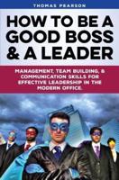 How to be a Good Boss and a Leader: Management, Team-Building, and Communication Skills for Effective Leadership in the Modern Office.