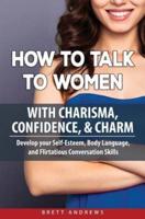 How to Talk to Women with Charisma, Confidence & Charm: Develop your Self-Esteem, Body Language, and Flirtatious Conversation Skills