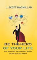 Be the Hero of Your Life: Ditch the Excuses, Take Your Hero's Journey, and Find Your Life's Purpose