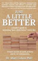 Just A Little Better : A Leader's Guide To Becoming "Just A Little Better" Every Day