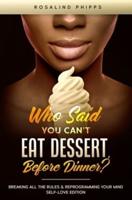 Who Said You Can't Eat Dessert, Before Dinner?: Breaking All the Rules and Reprograming Your Mind. Self-Love Edition