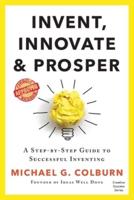 Invent, Innovate, and Prosper: A Step-By-Step Guide to Successful Inventing