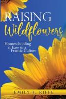 Raising Wildflowers: Homeschooling at Ease in a Frantic Culture