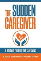 The Sudden Caregiver: A Roadmap For Resilient Caregiving
