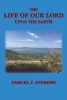 The Life of Our Lord Upon the Earth: Considered in the Historical, Chronological, and Geographical Relations